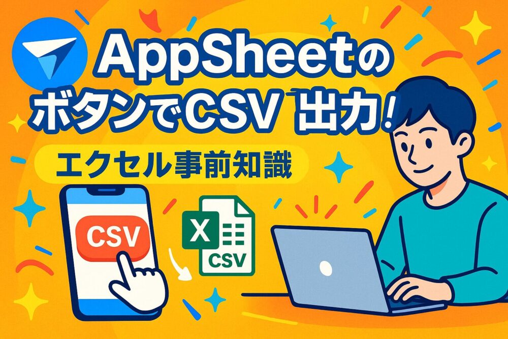 【写真手順】AppSheetのボタンでCSV出力！エクセル事前知識