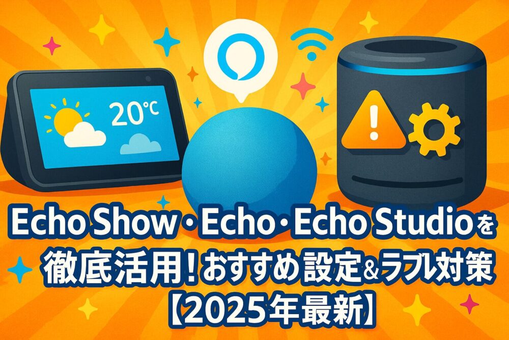 【まとめ】Echo Show・Echo・Echo Studioを徹底活用！おすすめ設定＆トラブル対策【2025年最新】