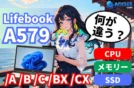 【LIFEBOOK A579の違い】/A /B /C /BX /CXの見分け方と最適構成