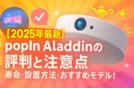 【2025年最新】popIn Aladdinの評判と注意点｜寿命・設置方法・おすすめモデル！