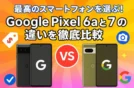 最高のスマートフォンを選ぶ！Google Pixel 6aと7の違いを徹底比較