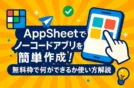 AppSheetでノーコードアプリを簡単作成！無料枠で何ができるか使い方解説