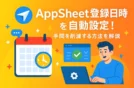 AppSheetで登録日時を自動設定！手間を削減する方法を解説