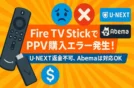 Fire TV StickでPPV購入エラー発生！U-NEXT返金不可、Abemaは対応OK