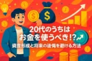 20代のうちはお金を使うべき！？資産形成と将来の後悔を避ける方法