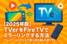 【2025年版】TVerをFire TVでミラーリングする方法｜チューナーレステレビで地上波を楽しむ裏ワザ！